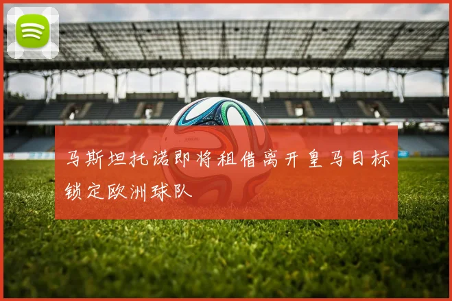 马斯坦托诺即将租借离开皇马目标锁定欧洲球队