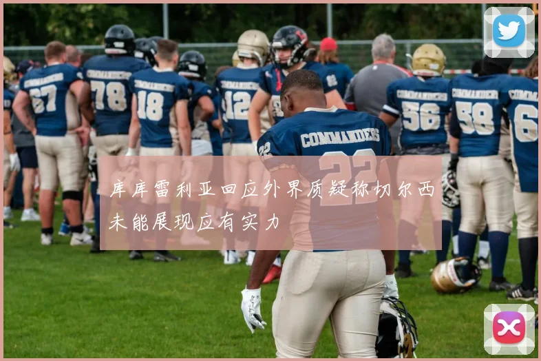 库库雷利亚回应外界质疑称切尔西未能展现应有实力
