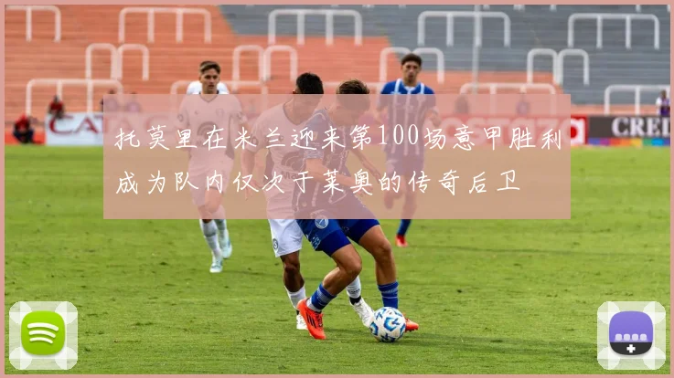 托莫里在米兰迎来第100场意甲胜利成为队内仅次于莱奥的传奇后卫