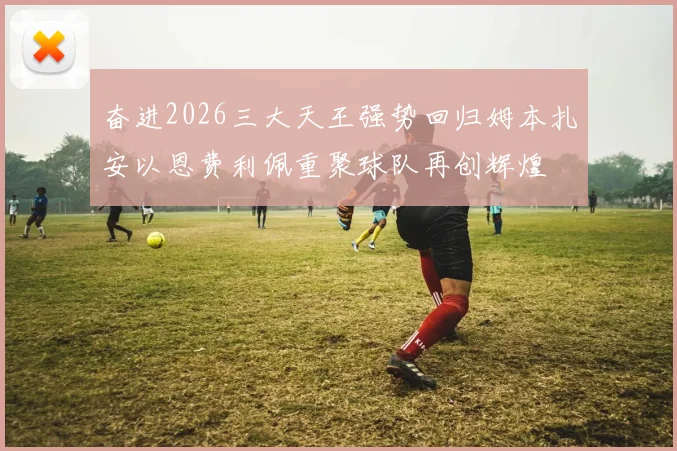 奋进2026三大天王强势回归姆本扎安以恩费利佩重聚球队再创辉煌