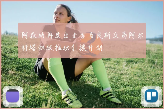 阿森纳再度出击吉马良斯交易阿尔特塔积极推动引援计划