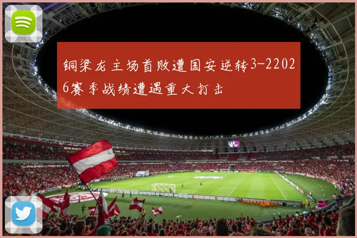 铜梁龙主场首败遭国安逆转3-22026赛季战绩遭遇重大打击