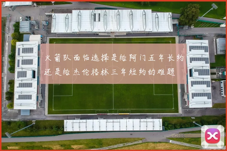 火箭队面临选择是给阿门五年长约还是给杰伦格林三年短约的难题