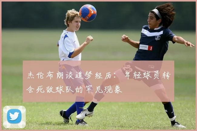 杰伦布朗谈追梦经历：年轻球员转会死敌球队的罕见现象