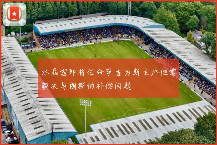 水晶宫即将任命萨吉为新主帅但需解决与朗斯的补偿问题