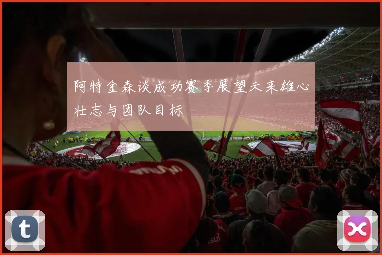 阿特金森谈成功赛季展望未来雄心壮志与团队目标