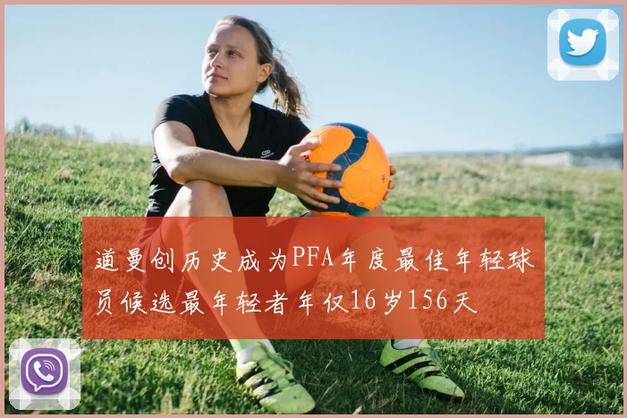 道曼创历史成为PFA年度最佳年轻球员候选最年轻者年仅16岁156天