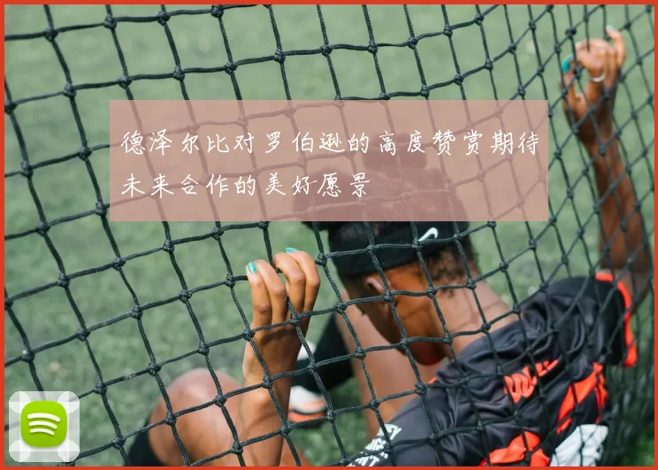 德泽尔比对罗伯逊的高度赞赏期待未来合作的美好愿景