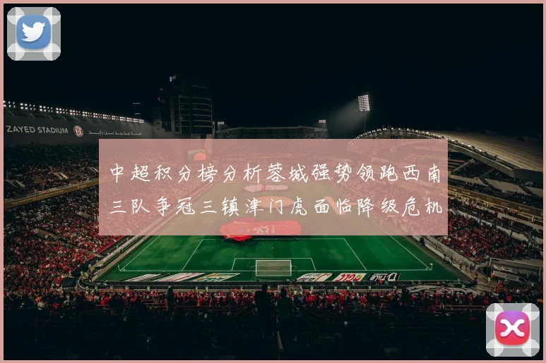 中超积分榜分析蓉城强势领跑西南三队争冠三镇津门虎面临降级危机