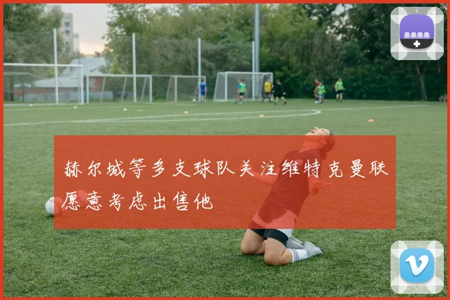 赫尔城等多支球队关注维特克曼联愿意考虑出售他