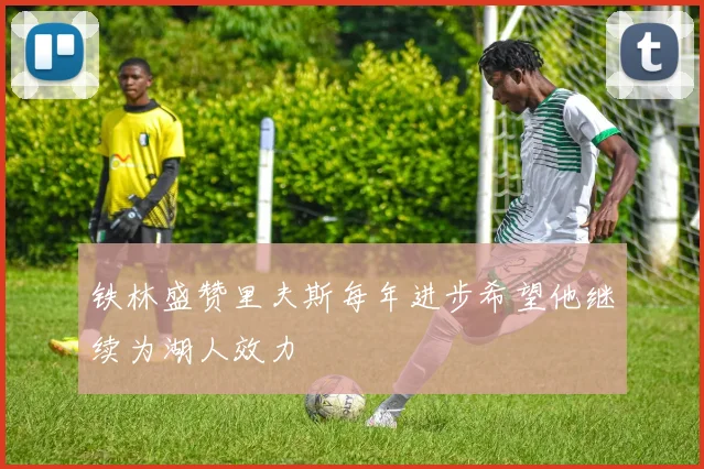 铁林盛赞里夫斯每年进步希望他继续为湖人效力