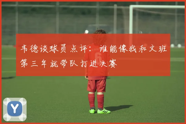 韦德谈球员点评：谁能像我和文班第三年就带队打进决赛