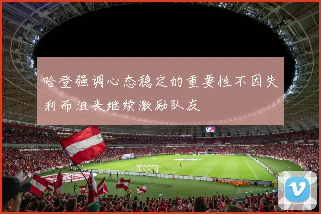 哈登强调心态稳定的重要性不因失利而沮丧继续激励队友