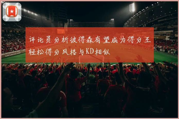 评论员分析彼得森有望成为得分王轻松得分风格与KD相似