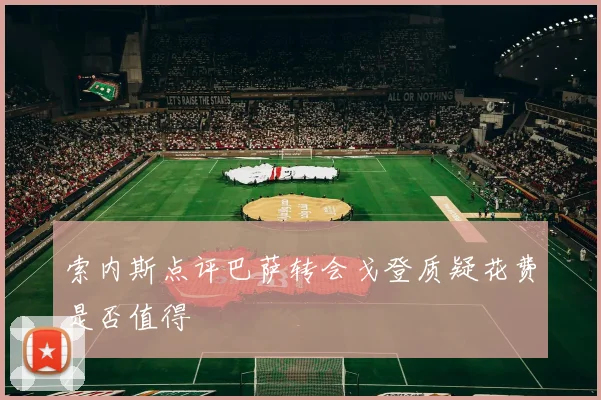 索内斯点评巴萨转会戈登质疑花费是否值得