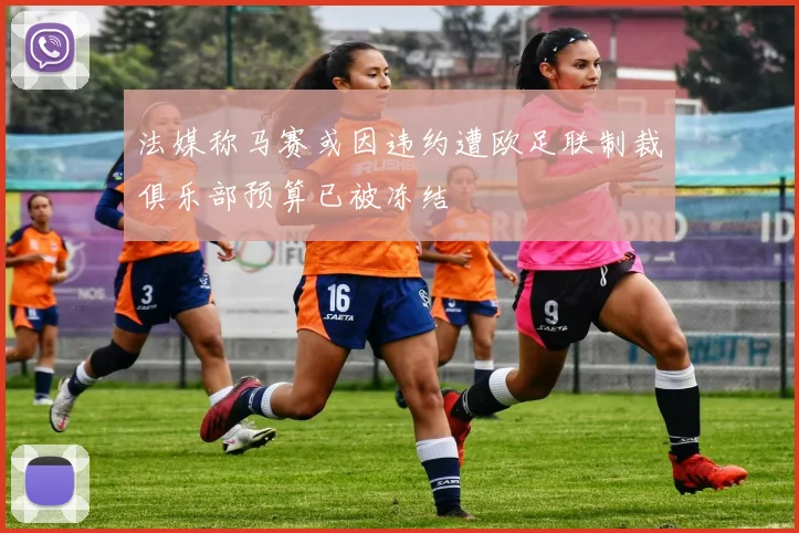 法媒称马赛或因违约遭欧足联制裁俱乐部预算已被冻结
