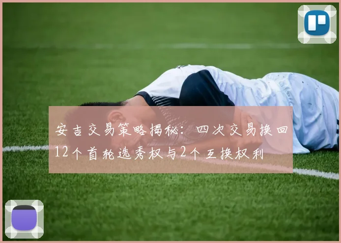 安吉交易策略揭秘：四次交易换回12个首轮选秀权与2个互换权利