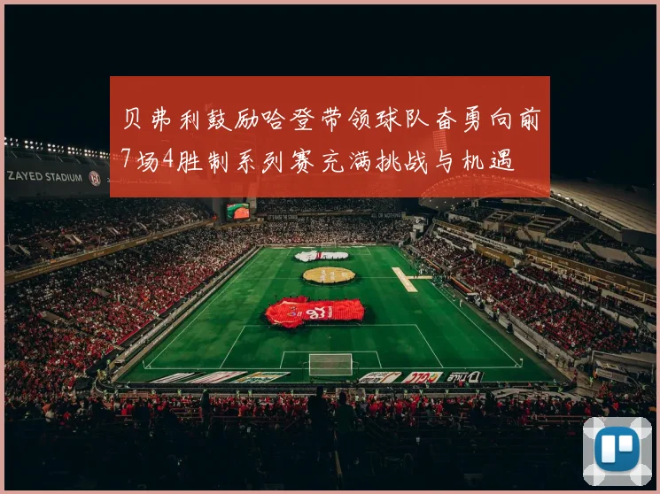 贝弗利鼓励哈登带领球队奋勇向前7场4胜制系列赛充满挑战与机遇