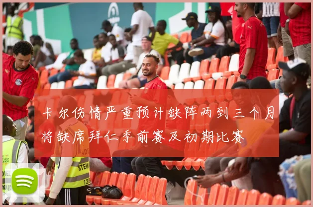 卡尔伤情严重预计缺阵两到三个月将缺席拜仁季前赛及初期比赛