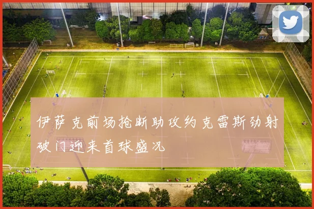 伊萨克前场抢断助攻约克雷斯劲射破门迎来首球盛况