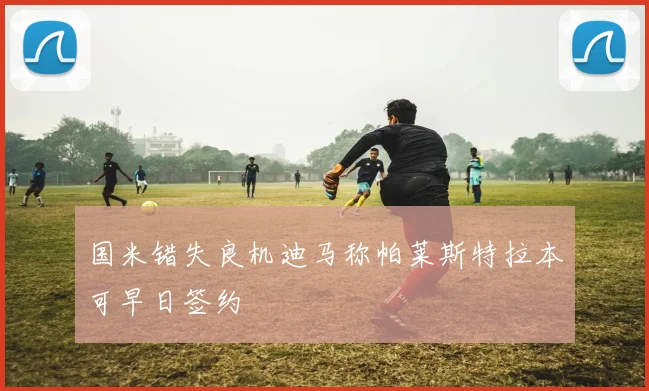 国米错失良机迪马称帕莱斯特拉本可早日签约