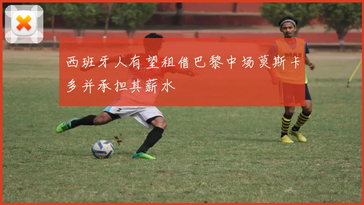 西班牙人有望租借巴黎中场莫斯卡多并承担其薪水