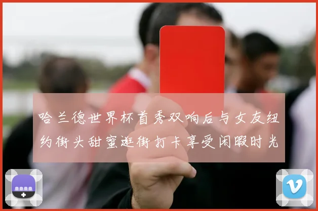 哈兰德世界杯首秀双响后与女友纽约街头甜蜜逛街打卡享受闲暇时光