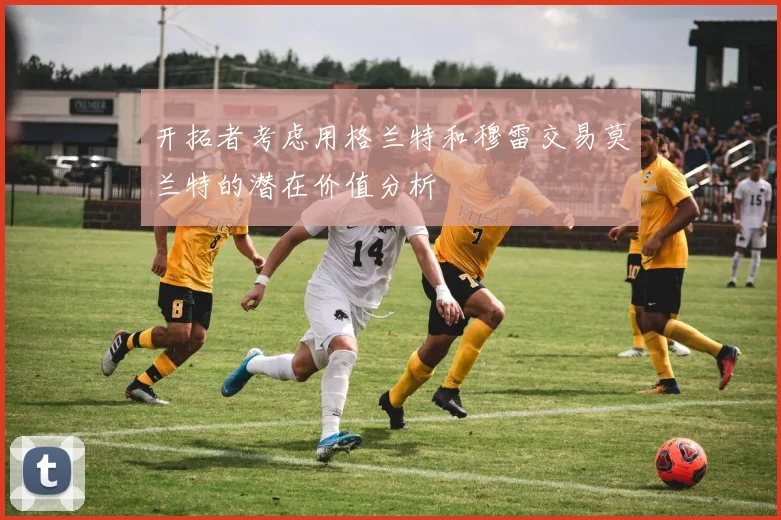开拓者考虑用格兰特和穆雷交易莫兰特的潜在价值分析