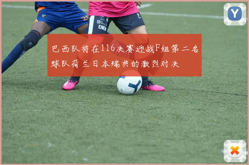 巴西队将在116决赛迎战F组第二名球队荷兰日本瑞典的激烈对决