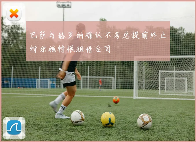巴萨与赫罗纳确认不考虑提前终止特尔施特根租借合同