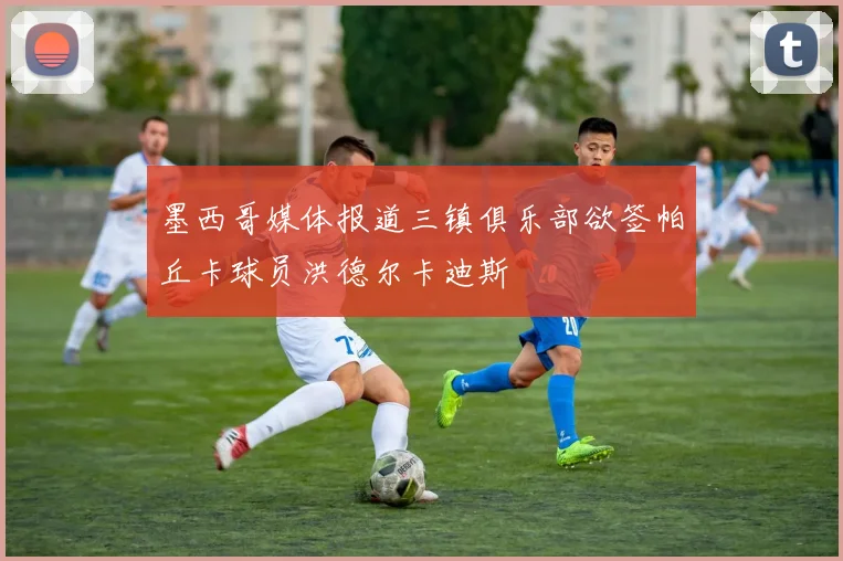 墨西哥媒体报道三镇俱乐部欲签帕丘卡球员洪德尔卡迪斯