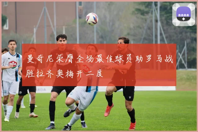 曼奇尼荣膺全场最佳球员助罗马战胜拉齐奥梅开二度
