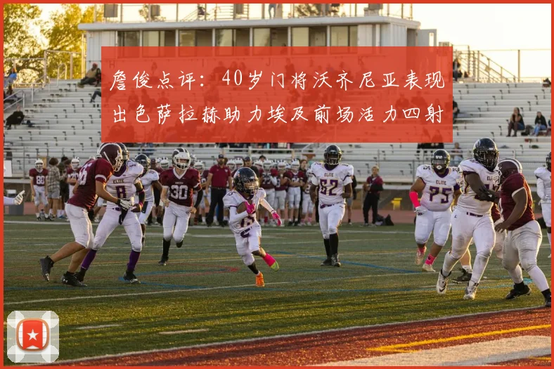 詹俊点评：40岁门将沃齐尼亚表现出色萨拉赫助力埃及前场活力四射