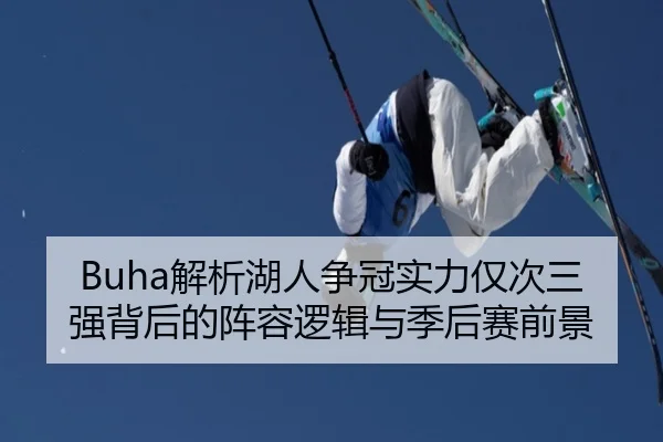 Buha解析湖人争冠实力仅次三强背后的阵容逻辑与季后赛前景（leyuapp）