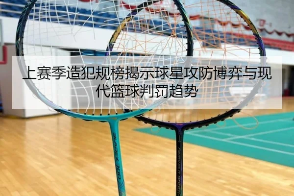 上赛季造犯规榜揭示球星攻防博弈与现代篮球判罚趋势（leyuapp）