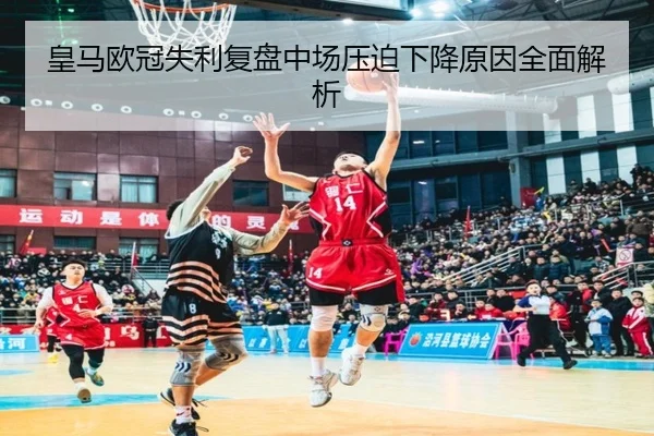 皇马欧冠失利复盘中场压迫下降原因全面解析（leyuapp）